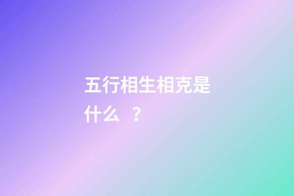 五行相生相克是什么？